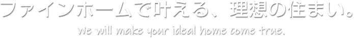 ファインホームで叶える、理想の住まい。